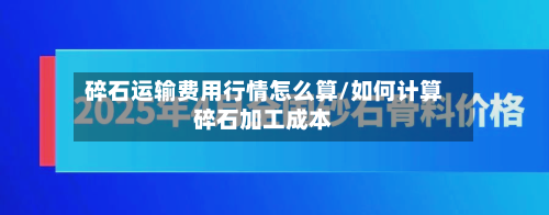 碎石运输费用行情怎么算/如何计算碎石加工成本-第1张图片