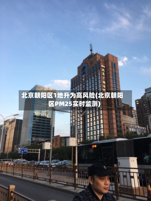 北京朝阳区1地升为高风险(北京朝阳区PM25实时监测)-第2张图片