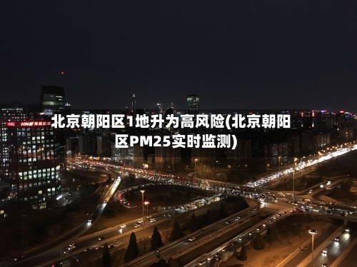 北京朝阳区1地升为高风险(北京朝阳区PM25实时监测)
