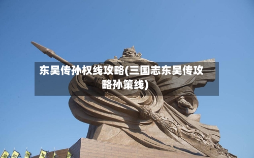 东吴传孙权线攻略(三国志东吴传攻略孙策线)-第3张图片