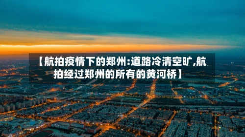 【航拍疫情下的郑州:道路冷清空旷,航拍经过郑州的所有的黄河桥】-第3张图片