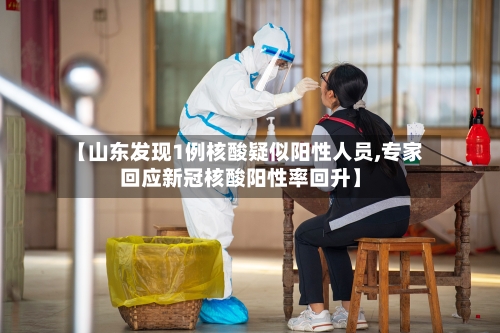【山东发现1例核酸疑似阳性人员,专家回应新冠核酸阳性率回升】