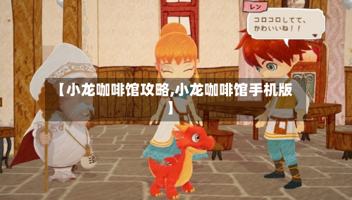【小龙咖啡馆攻略,小龙咖啡馆手机版】