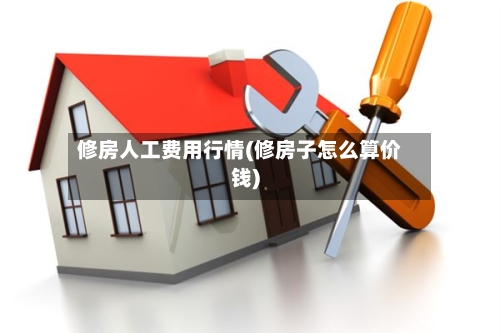 修房人工费用行情(修房子怎么算价钱)-第2张图片