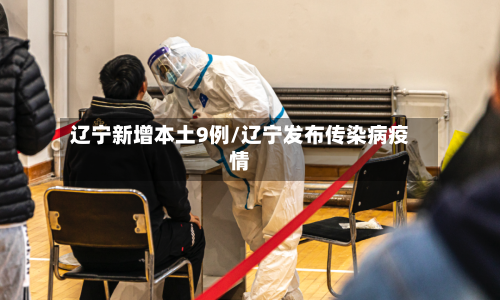 辽宁新增本土9例/辽宁发布传染病疫情-第3张图片