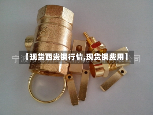【现货西贵铜行情,现货铜费用】