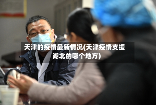 天津的疫情最新情况(天津疫情支援湖北的哪个地方)