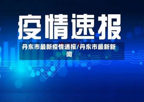丹东市最新疫情通报/丹东市最新新闻