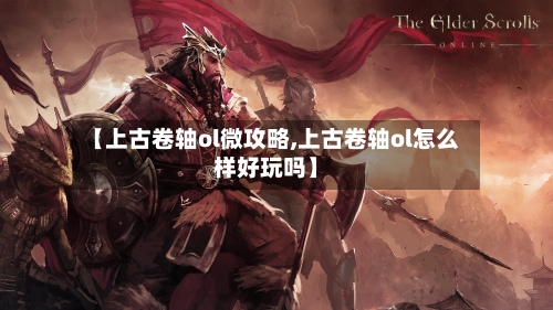 【上古卷轴ol微攻略,上古卷轴ol怎么样好玩吗】