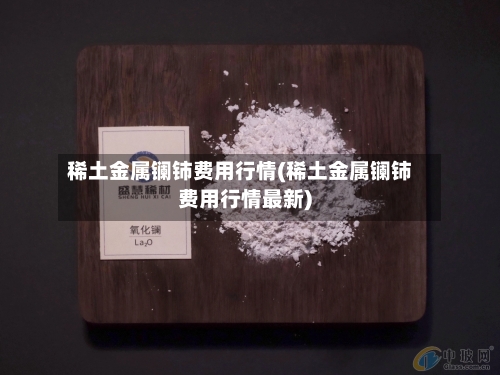 稀土金属镧铈费用行情(稀土金属镧铈费用行情最新)-第2张图片
