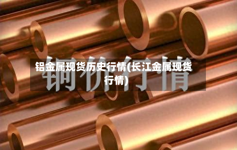 铝金属现货历史行情(长江金属现货行情)