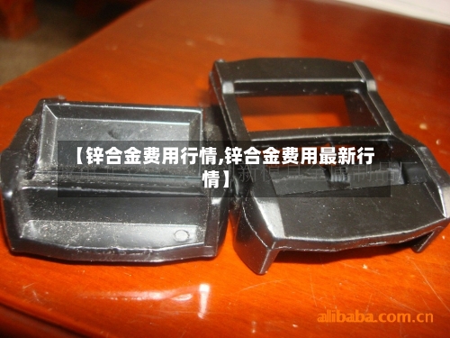 【锌合金费用行情,锌合金费用最新行情】-第2张图片
