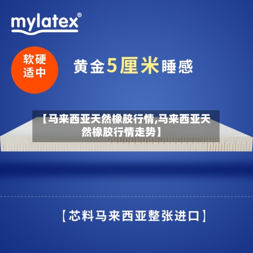 【马来西亚天然橡胶行情,马来西亚天然橡胶行情走势】