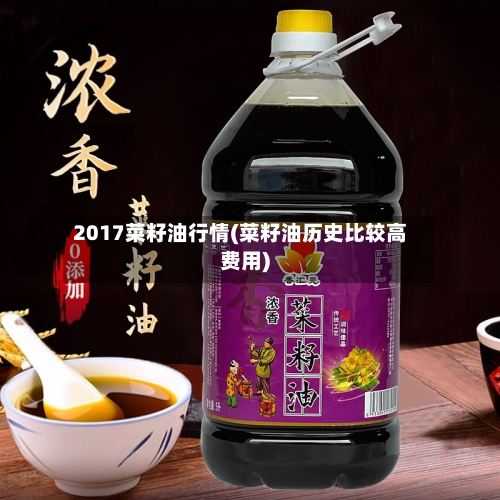 2017菜籽油行情(菜籽油历史比较高费用)