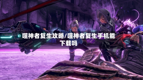 噬神者复生攻略/噬神者复生手机能下载吗-第3张图片