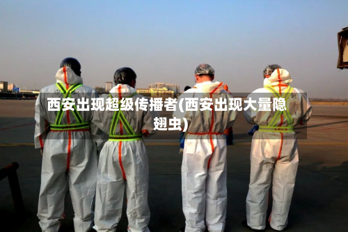 西安出现超级传播者(西安出现大量隐翅虫)