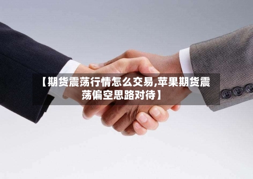【期货震荡行情怎么交易,苹果期货震荡偏空思路对待】-第2张图片