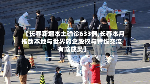 【长春新增本土确诊633例,长春本月推动本地与世界药企股权与管线交流有啥成果】-第2张图片