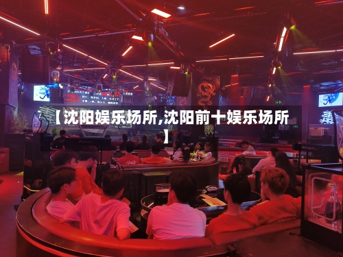 【沈阳娱乐场所,沈阳前十娱乐场所】