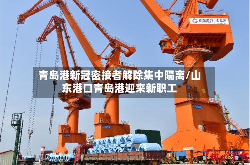 青岛港新冠密接者解除集中隔离/山东港口青岛港迎来新职工-第3张图片