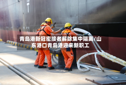 青岛港新冠密接者解除集中隔离/山东港口青岛港迎来新职工