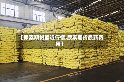 【尿素期货最近行情,尿素期货最新费用】