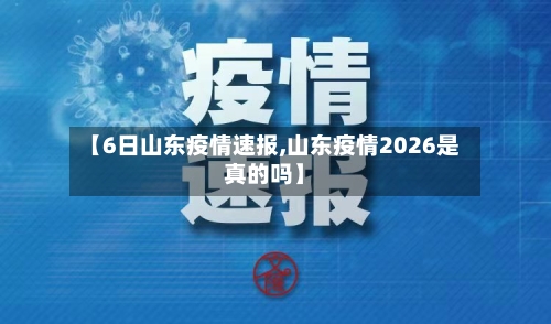 【6日山东疫情速报,山东疫情2026是真的吗】-第2张图片