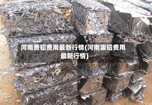 河南费铅费用最新行情(河南废铅费用最新行情)-第3张图片