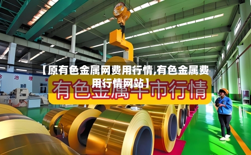 【原有色金属网费用行情,有色金属费用行情网站】
