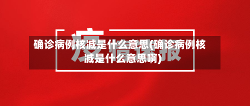 确诊病例核减是什么意思(确诊病例核减是什么意思啊)-第2张图片