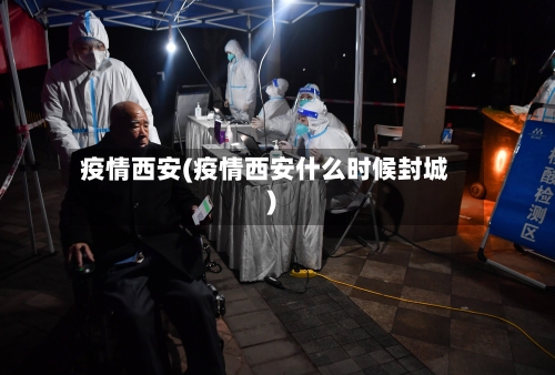 疫情西安(疫情西安什么时候封城)