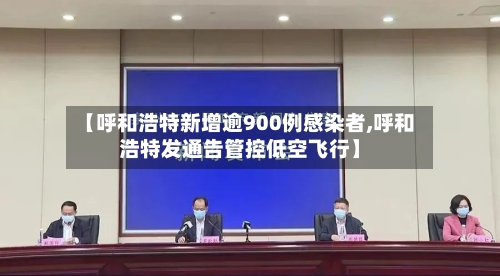 【呼和浩特新增逾900例感染者,呼和浩特发通告管控低空飞行】