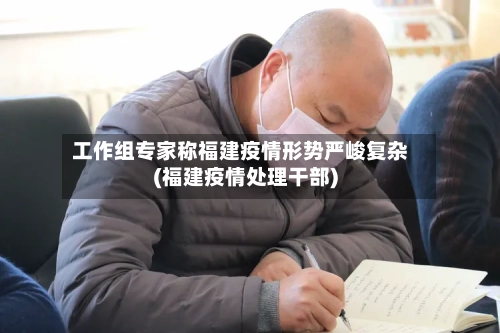 工作组专家称福建疫情形势严峻复杂(福建疫情处理干部)