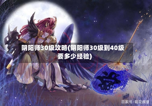 阴阳师30级攻略(阴阳师30级到40级要多少经验)