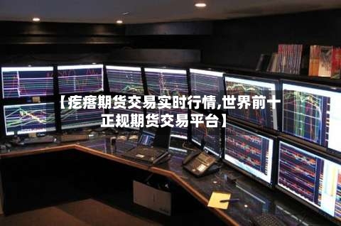 【疙瘩期货交易实时行情,世界前十正规期货交易平台】-第1张图片