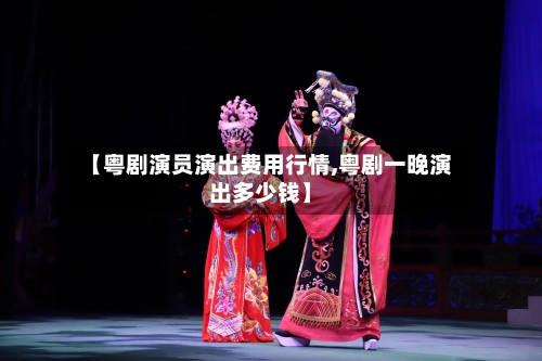 【粤剧演员演出费用行情,粤剧一晚演出多少钱】-第3张图片