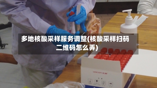多地核酸采样服务调整(核酸采样扫码二维码怎么弄)-第3张图片