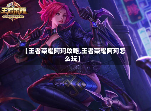 【王者荣耀阿珂攻略,王者荣耀阿珂怎么玩】-第2张图片
