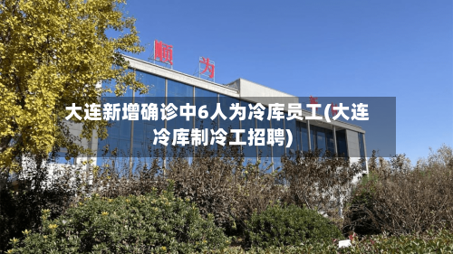 大连新增确诊中6人为冷库员工(大连冷库制冷工招聘)-第2张图片