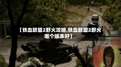 【铁血联盟2野火攻略,铁血联盟2野火哪个版本好】
