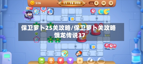 保卫萝卜25关攻略/保卫萝卜关攻略饿龙传说37-第2张图片
