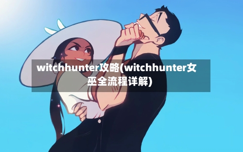 witchhunter攻略(witchhunter女巫全流程详解)
