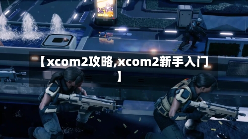 【xcom2攻略,xcom2新手入门】