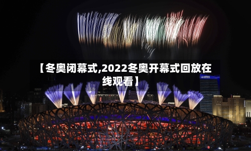 【冬奥闭幕式,2022冬奥开幕式回放在线观看】-第2张图片