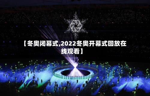 【冬奥闭幕式,2022冬奥开幕式回放在线观看】