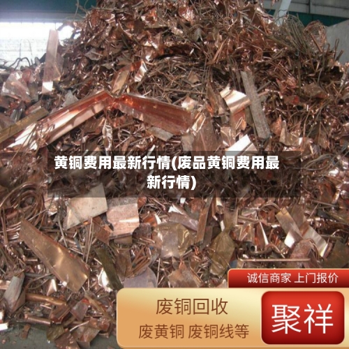 黄铜费用最新行情(废品黄铜费用最新行情)