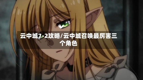 云中城7-2攻略/云中城召唤最厉害三个角色-第2张图片