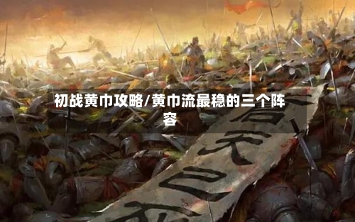初战黄巾攻略/黄巾流最稳的三个阵容
