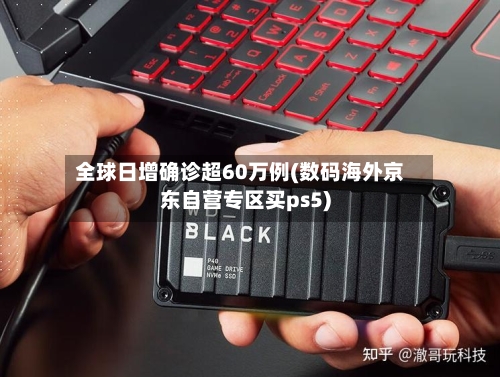 全球日增确诊超60万例(数码海外京东自营专区买ps5)