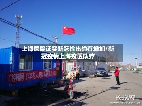 上海医院证实新冠检出确有增加/新冠疫情上海疫医队疗-第2张图片